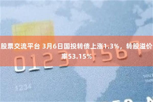 股票交流平台 3月6日国投转债上涨1.3%，转股溢价率53.15%