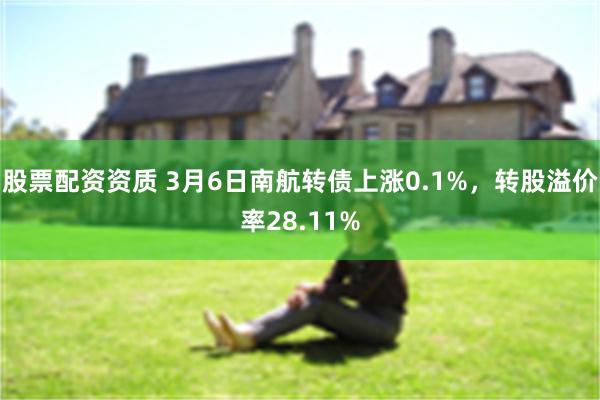 股票配资资质 3月6日南航转债上涨0.1%，转股溢价率28.11%
