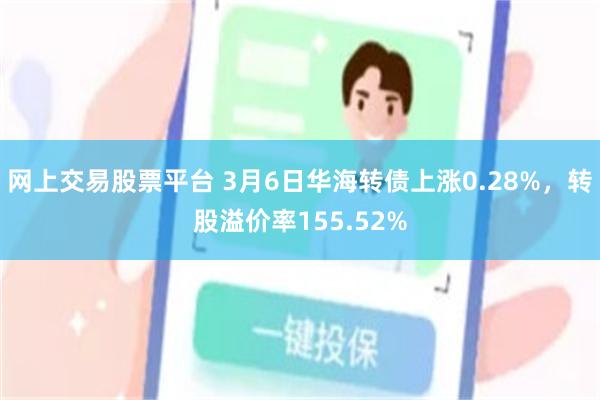 网上交易股票平台 3月6日华海转债上涨0.28%，转股溢价率155.52%
