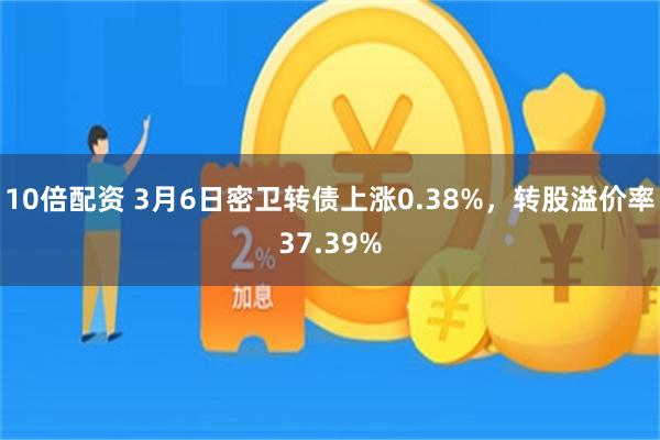 10倍配资 3月6日密卫转债上涨0.38%，转股溢价率37.39%