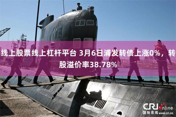 线上股票线上杠杆平台 3月6日浦发转债上涨0%，转股溢价率38.78%