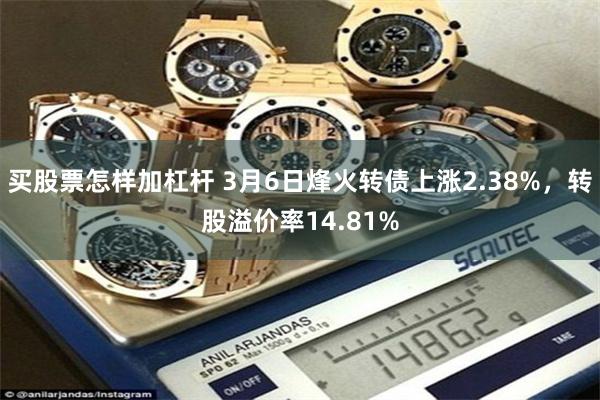 买股票怎样加杠杆 3月6日烽火转债上涨2.38%，转股溢价率14.81%