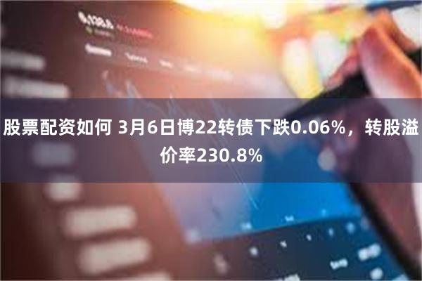 股票配资如何 3月6日博22转债下跌0.06%，转股溢价率230.8%