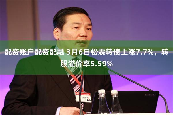 配资账户配资配融 3月6日松霖转债上涨7.7%，转股溢价率5.59%