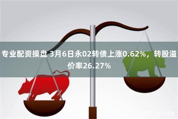 专业配资操盘 3月6日永02转债上涨0.62%，转股溢价率26.27%