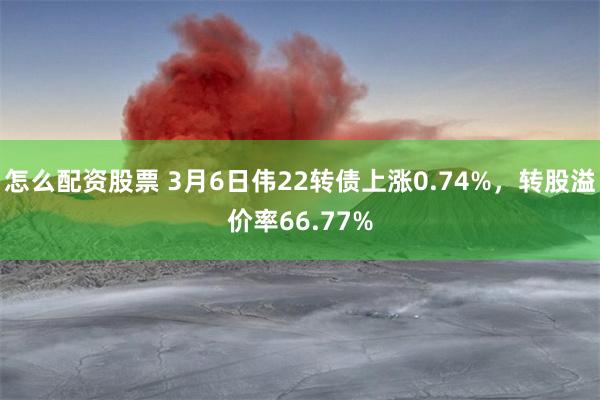 怎么配资股票 3月6日伟22转债上涨0.74%，转股溢价率66.77%
