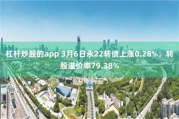 杠杆炒股的app 3月6日永22转债上涨0.28%，转股溢价率79.38%