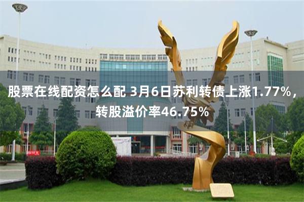 股票在线配资怎么配 3月6日苏利转债上涨1.77%，转股溢价率46.75%