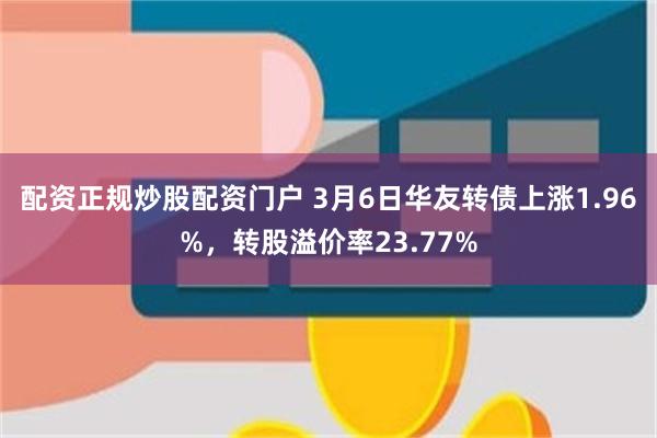 配资正规炒股配资门户 3月6日华友转债上涨1.96%，转股溢价率23.77%