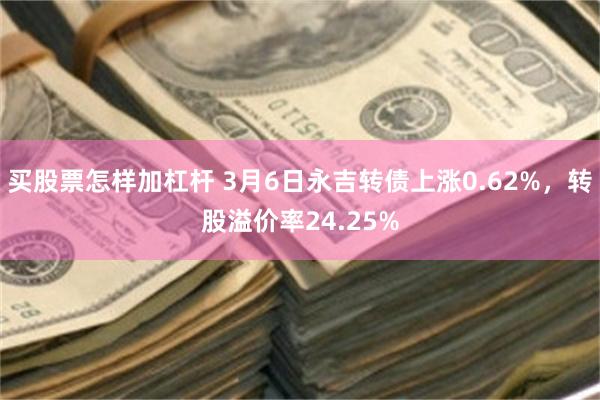 买股票怎样加杠杆 3月6日永吉转债上涨0.62%，转股溢价率24.25%