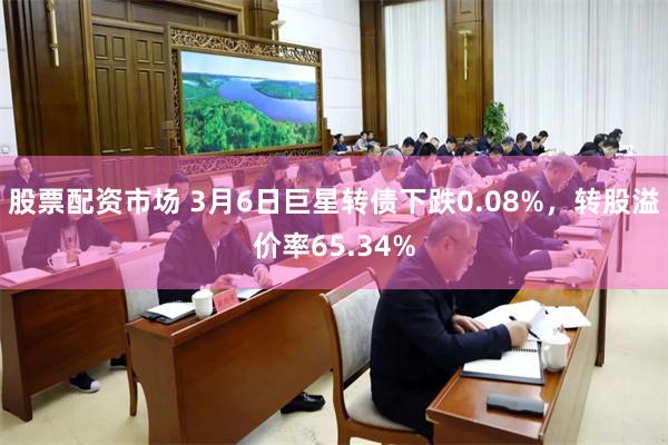 股票配资市场 3月6日巨星转债下跌0.08%，转股溢价率65.34%