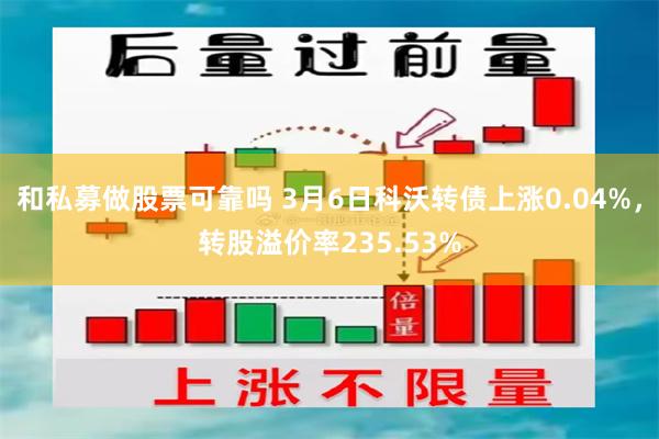 和私募做股票可靠吗 3月6日科沃转债上涨0.04%，转股溢价率235.53%