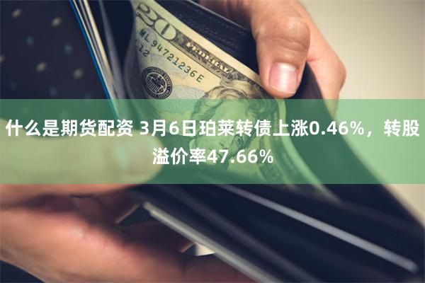 什么是期货配资 3月6日珀莱转债上涨0.46%，转股溢价率47.66%