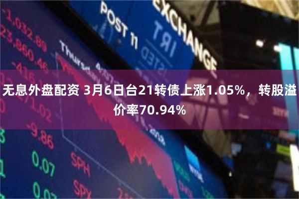 无息外盘配资 3月6日台21转债上涨1.05%，转股溢价率70.94%
