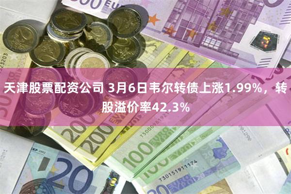 天津股票配资公司 3月6日韦尔转债上涨1.99%，转股溢价率42.3%