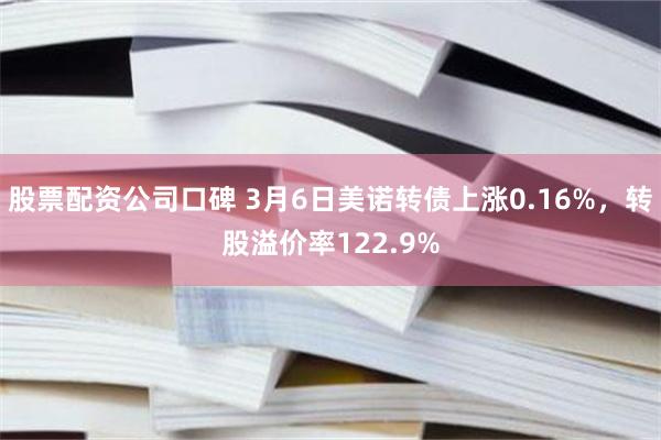 股票配资公司口碑 3月6日美诺转债上涨0.16%，转股溢价率122.9%