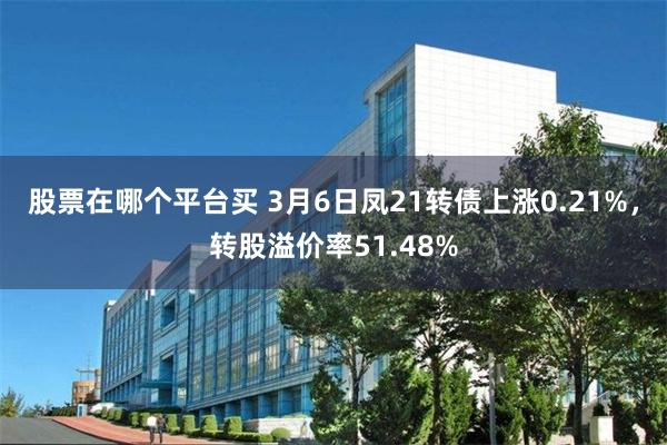 股票在哪个平台买 3月6日凤21转债上涨0.21%，转股溢价率51.48%
