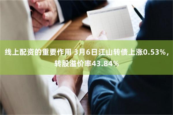 线上配资的重要作用 3月6日江山转债上涨0.53%，转股溢价率43.84%