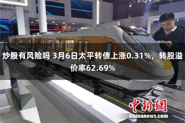 炒股有风险吗 3月6日太平转债上涨0.31%，转股溢价率62.69%