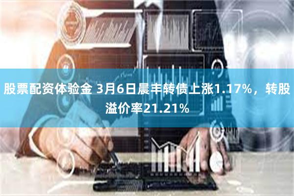 股票配资体验金 3月6日晨丰转债上涨1.17%，转股溢价率21.21%