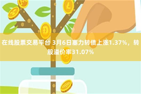 在线股票交易平台 3月6日塞力转债上涨1.37%，转股溢价率31.07%