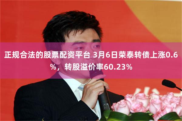 正规合法的股票配资平台 3月6日荣泰转债上涨0.6%，转股溢价率60.23%