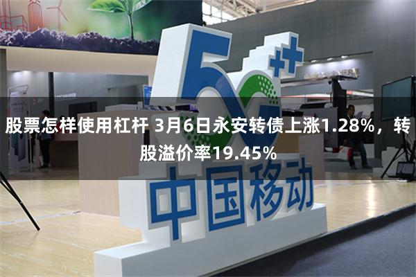 股票怎样使用杠杆 3月6日永安转债上涨1.28%，转股溢价率19.45%