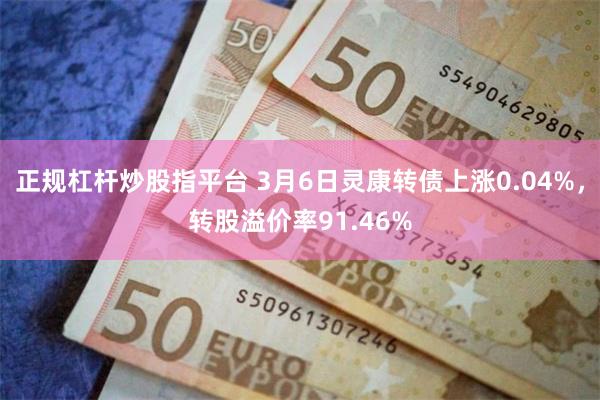正规杠杆炒股指平台 3月6日灵康转债上涨0.04%，转股溢价率91.46%