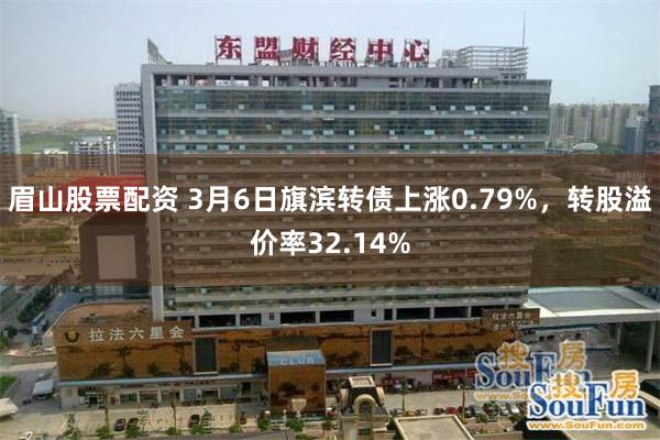 眉山股票配资 3月6日旗滨转债上涨0.79%，转股溢价率32.14%