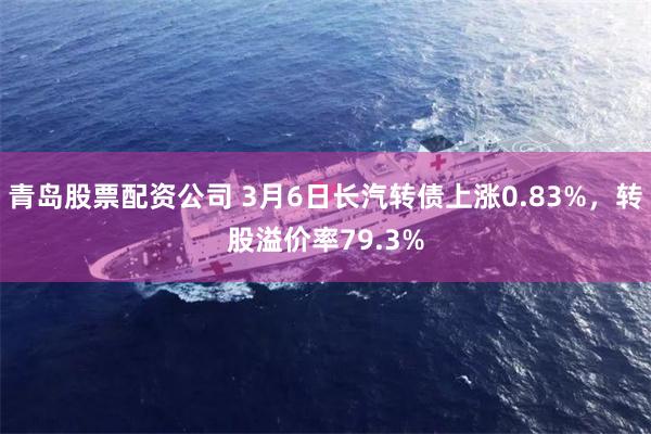 青岛股票配资公司 3月6日长汽转债上涨0.83%，转股溢价率79.3%