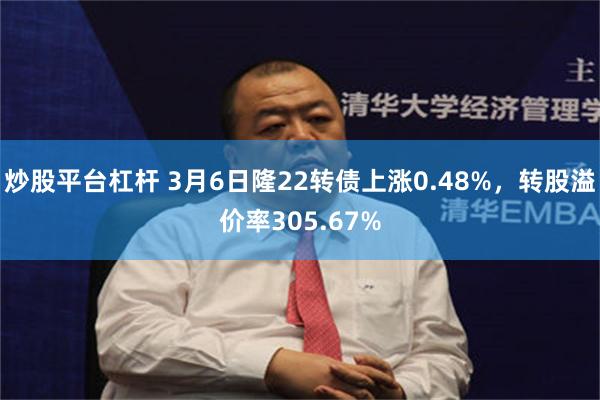 炒股平台杠杆 3月6日隆22转债上涨0.48%，转股溢价率305.67%