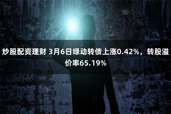 炒股配资理财 3月6日绿动转债上涨0.42%，转股溢价率65.19%