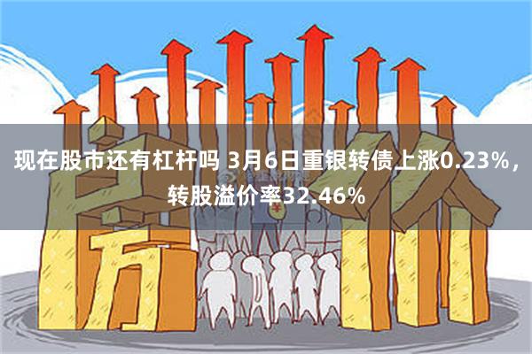 现在股市还有杠杆吗 3月6日重银转债上涨0.23%，转股溢价率32.46%