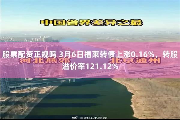 股票配资正规吗 3月6日福莱转债上涨0.16%，转股溢价率121.12%