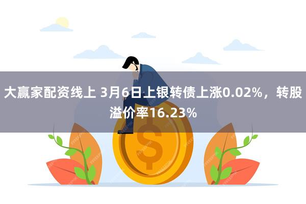 大赢家配资线上 3月6日上银转债上涨0.02%，转股溢价率16.23%