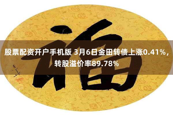 股票配资开户手机版 3月6日金田转债上涨0.41%，转股溢价率89.78%