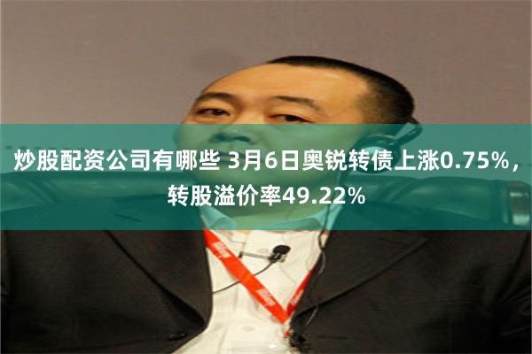 炒股配资公司有哪些 3月6日奥锐转债上涨0.75%，转股溢价率49.22%