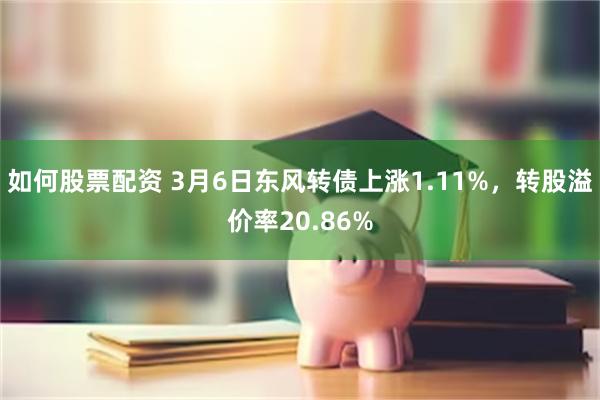 如何股票配资 3月6日东风转债上涨1.11%，转股溢价率20.86%