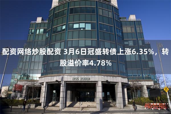 配资网络炒股配资 3月6日冠盛转债上涨6.35%，转股溢价率4.78%
