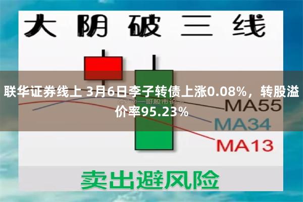 联华证券线上 3月6日李子转债上涨0.08%，转股溢价率95.23%