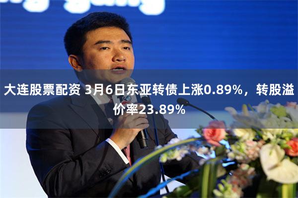 大连股票配资 3月6日东亚转债上涨0.89%，转股溢价率23.89%