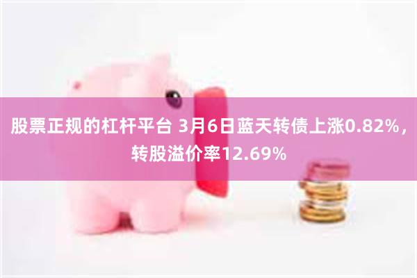 股票正规的杠杆平台 3月6日蓝天转债上涨0.82%，转股溢价率12.69%
