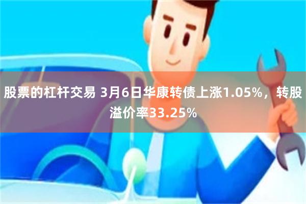 股票的杠杆交易 3月6日华康转债上涨1.05%，转股溢价率33.25%
