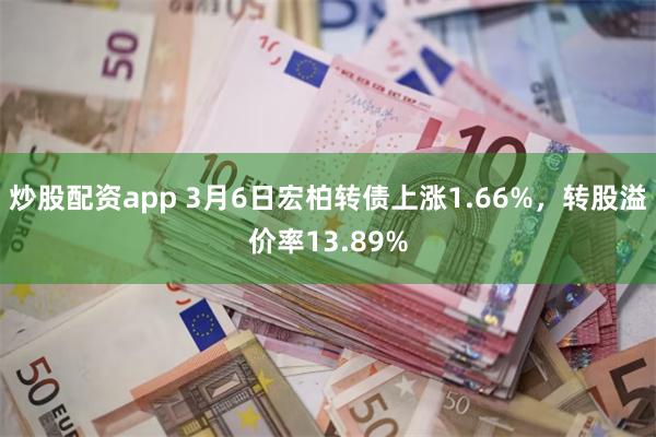 炒股配资app 3月6日宏柏转债上涨1.66%，转股溢价率13.89%