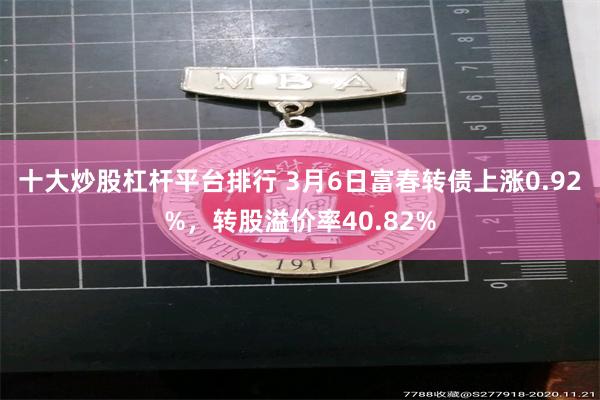 十大炒股杠杆平台排行 3月6日富春转债上涨0.92%，转股溢价率40.82%