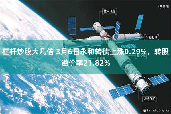 杠杆炒股大几倍 3月6日永和转债上涨0.29%，转股溢价率21.82%