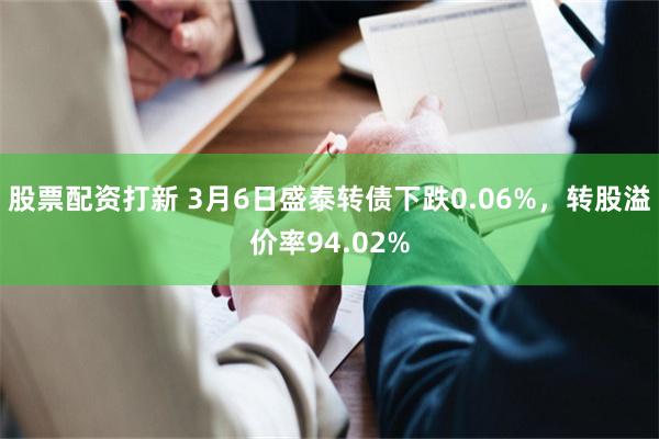 股票配资打新 3月6日盛泰转债下跌0.06%，转股溢价率94.02%