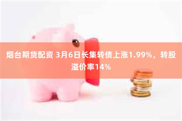 烟台期货配资 3月6日长集转债上涨1.99%，转股溢价率14%