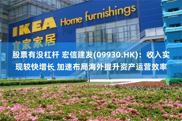 股票有没杠杆 宏信建发(09930.HK)：收入实现较快增长 加速布局海外提升资产运营效率