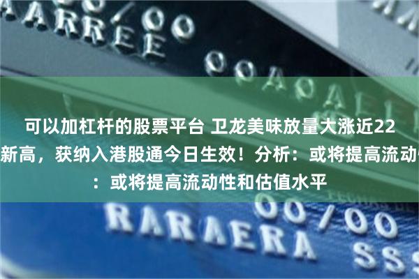 可以加杠杆的股票平台 卫龙美味放量大涨近22%创上市以来新高，获纳入港股通今日生效！分析：或将提高流动性和估值水平